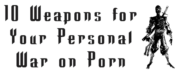 10 Weapons for Your Personal War on Porn