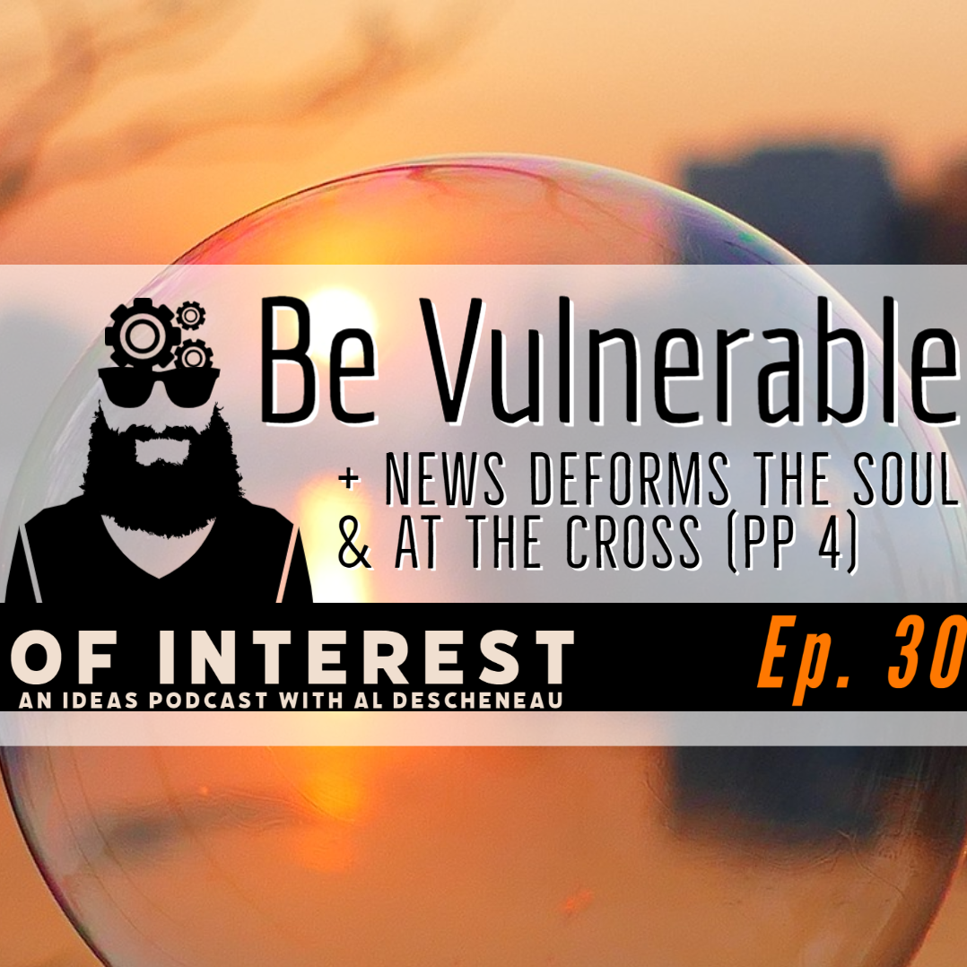 The Power of Vulnerability, How News Deforms the Soul, & At The Cross (PP 4)